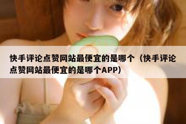 快手评论点赞网站最便宜的是哪个(快手评论点赞网站最便宜的是哪个APP) 第1张 快手评论点赞网站最便宜的是哪个(快手评论点赞网站最便宜的是哪个APP) 第1张