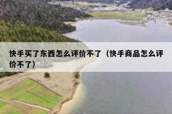 快手买了东西怎么评价不了（快手商品怎么评价不了） 第1张