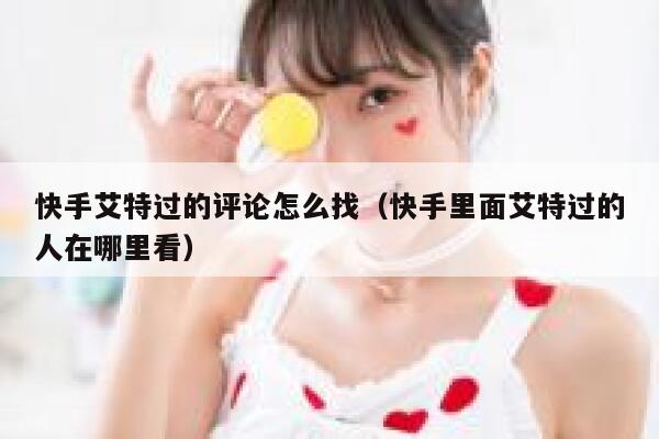 快手艾特过的评论怎么找（快手里面艾特过的人在哪里看） 第1张