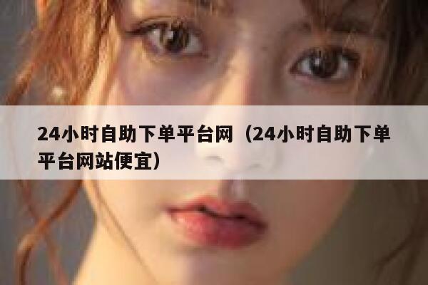 24小时自助下单平台网（24小时自助下单平台网站便宜） 第1张
