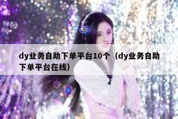 dy业务自助下单平台10个（dy业务自助下单平台在线） 第1张