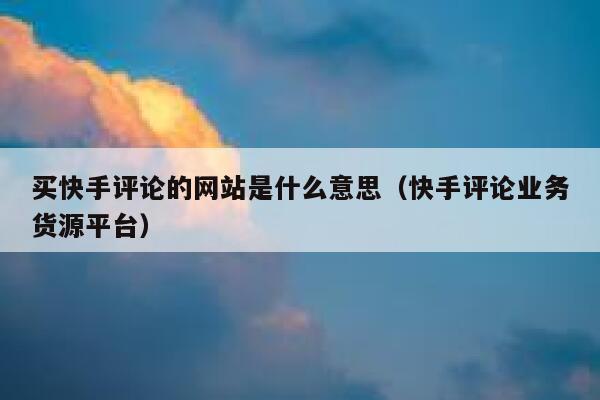 买快手评论的网站是什么意思（快手评论业务货源平台） 第1张