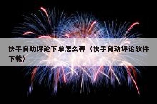 快手自助评论下单怎么弄（快手自动评论软件下载） 第1张