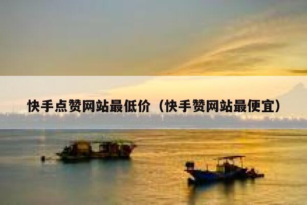 快手点赞网站最低价（快手赞网站最便宜） 第1张
