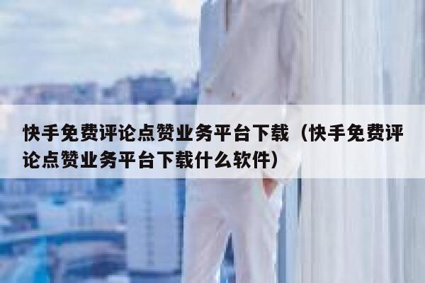 快手免费评论点赞业务平台下载(快手免费评论点赞业务平台下载什么软件) 第1张 快手免费评论点赞业务平台下载(快手免费评论点赞业务平台下载什么软件) 第1张