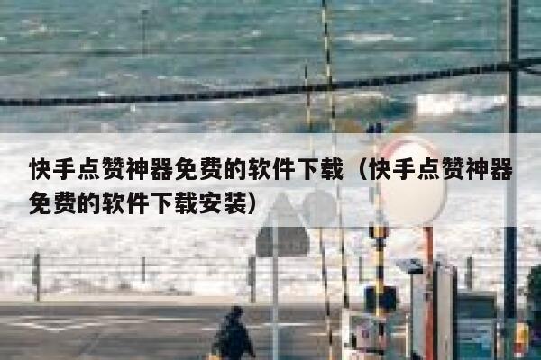 快手点赞神器免费的软件下载（快手点赞神器免费的软件下载安装） 第1张