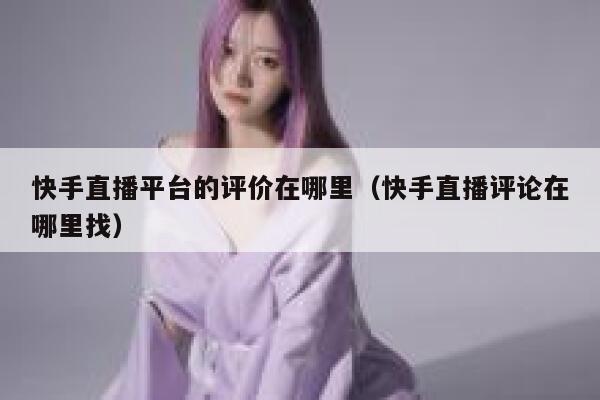 快手直播平台的评价在哪里(快手直播评论在哪里找) 第1张 快手直播平台的评价在哪里(快手直播评论在哪里找) 第1张