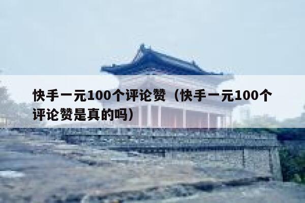 快手一元100个评论赞（快手一元100个评论赞是真的吗） 第1张