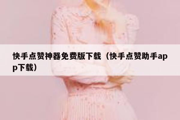 快手点赞神器免费版下载（快手点赞助手app下载） 第1张