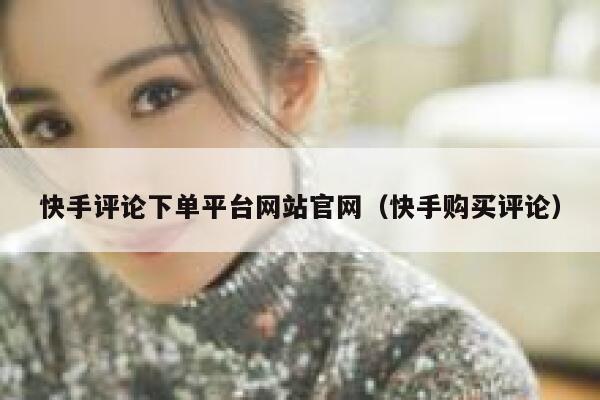 快手评论下单平台网站官网（快手购买评论） 第1张