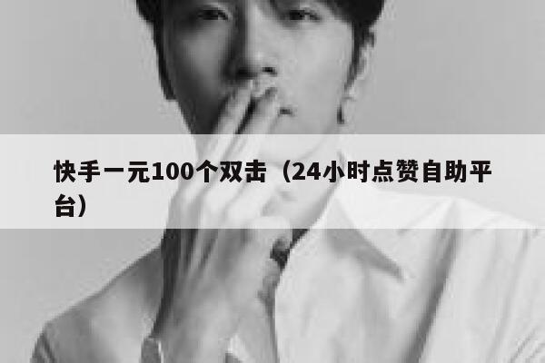 快手一元100个双击（24小时点赞自助平台） 第1张