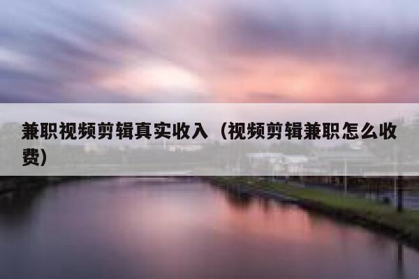 兼职视频剪辑真实收入（视频剪辑兼职怎么收费） 第1张