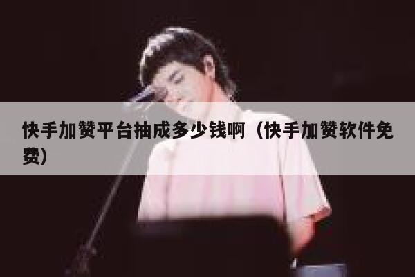 快手加赞平台抽成多少钱啊（快手加赞软件免费） 第1张