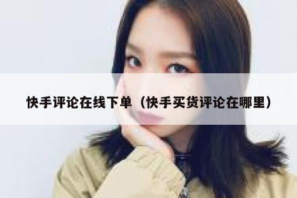 快手评论在线下单（快手买货评论在哪里） 第1张