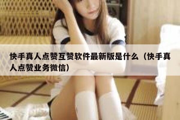 快手真人点赞互赞软件最新版是什么（快手真人点赞业务微信） 第1张
