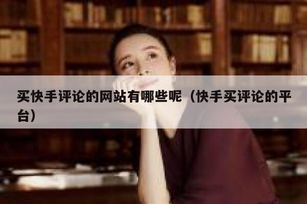 买快手评论的网站有哪些呢（快手买评论的平台） 第1张