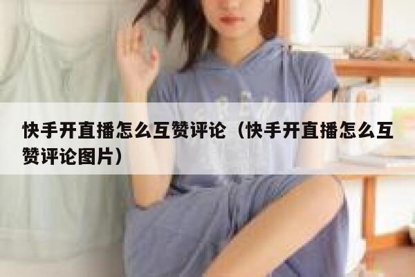 快手开直播怎么互赞评论（快手开直播怎么互赞评论图片） 第1张