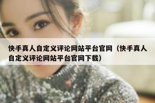 快手真人自定义评论网站平台官网(快手真人自定义评论网站平台官网下载) 第1张 快手真人自定义评论网站平台官网(快手真人自定义评论网站平台官网下载) 第1张