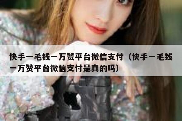 快手一毛钱一万赞平台微信支付（快手一毛钱一万赞平台微信支付是真的吗） 第1张