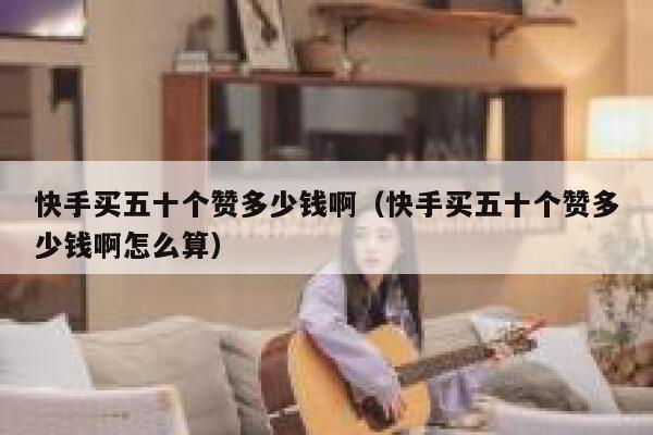 快手买五十个赞多少钱啊（快手买五十个赞多少钱啊怎么算） 第1张