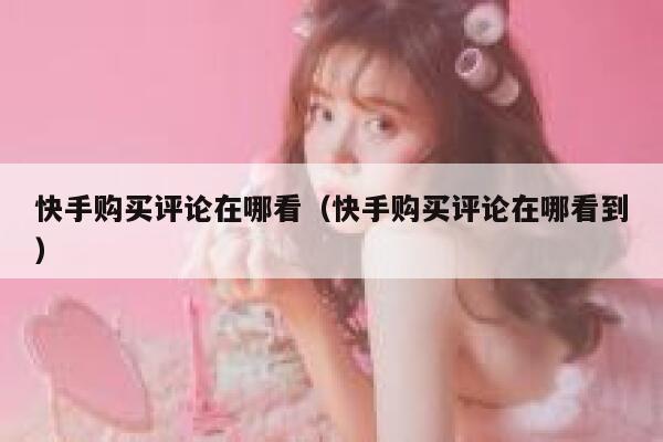 快手购买评论在哪看（快手购买评论在哪看到） 第1张