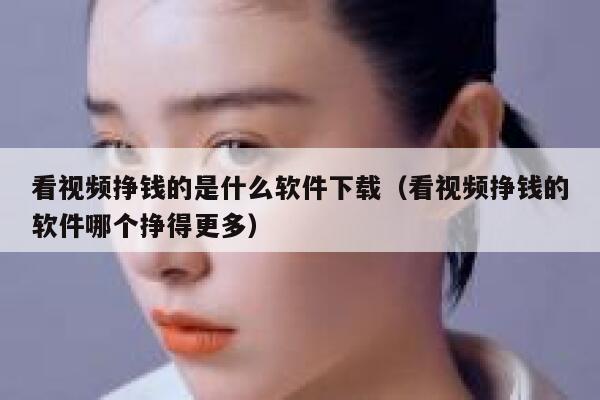 看视频挣钱的是什么软件下载（看视频挣钱的软件哪个挣得更多） 第1张