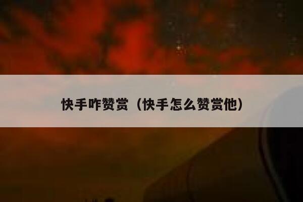 快手咋赞赏(快手怎么赞赏他) 第1张 快手咋赞赏(快手怎么赞赏他) 第1张