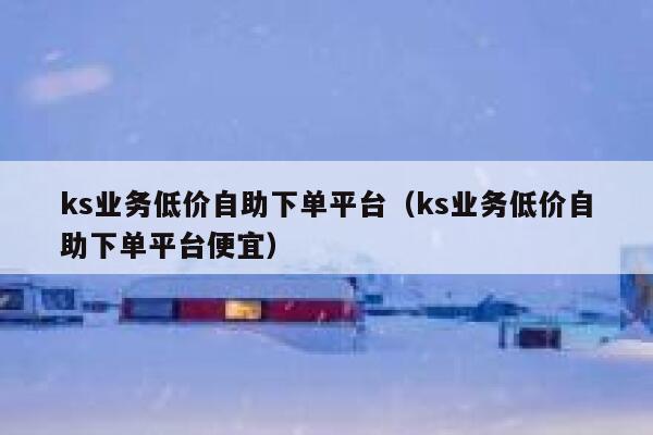 ks业务低价自助下单平台(ks业务低价自助下单平台便宜) 第1张 ks业务低价自助下单平台(ks业务低价自助下单平台便宜) 第1张
