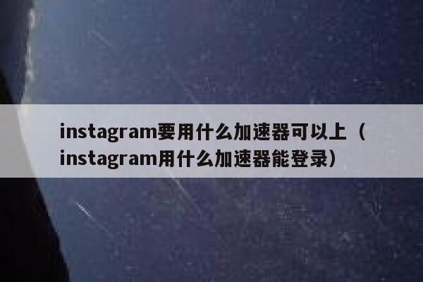 instagram要用什么加速器可以上(instagram用什么加速器能登录) 第1张 instagram要用什么加速器可以上(instagram用什么加速器能登录) 第1张