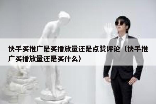 快手买推广是买播放量还是点赞评论（快手推广买播放量还是买什么） 第1张