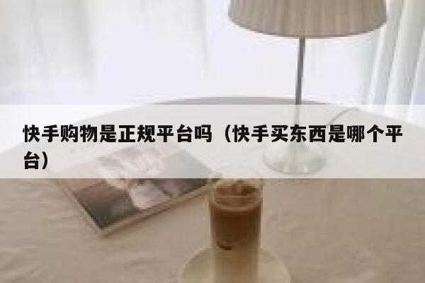 快手购物是正规平台吗（快手买东西是哪个平台） 第1张