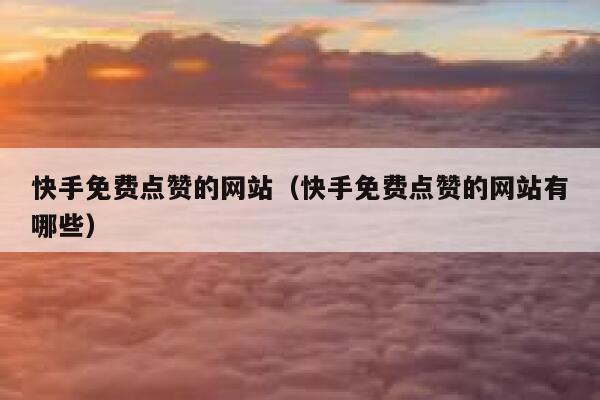 快手免费点赞的网站（快手免费点赞的网站有哪些） 第1张