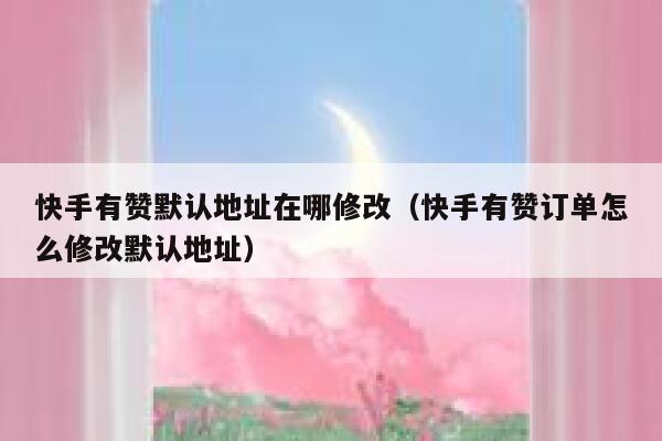 快手有赞默认地址在哪修改（快手有赞订单怎么修改默认地址） 第1张