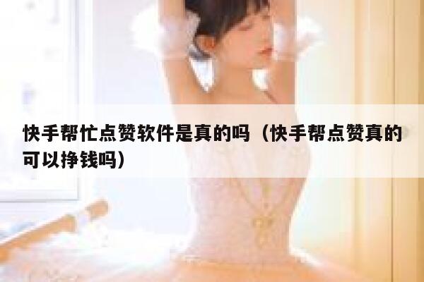快手帮忙点赞软件是真的吗（快手帮点赞真的可以挣钱吗） 第1张