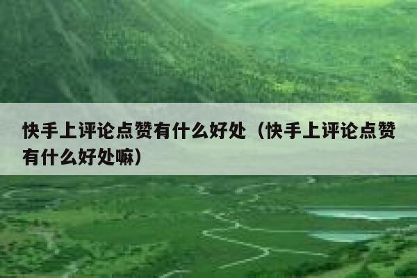 快手上评论点赞有什么好处（快手上评论点赞有什么好处嘛） 第1张