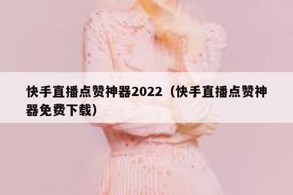 快手直播点赞神器2022（快手直播点赞神器免费下载） 第1张