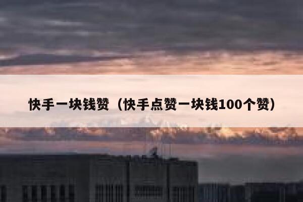 快手一块钱赞（快手点赞一块钱100个赞） 第1张