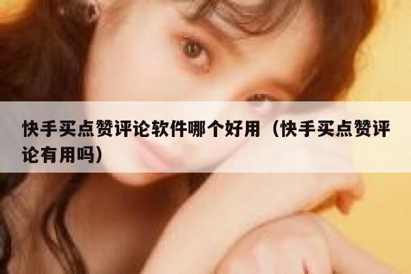 快手买点赞评论软件哪个好用（快手买点赞评论有用吗） 第1张