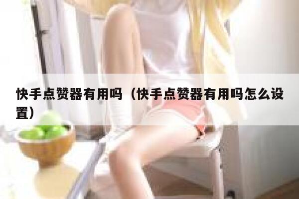 快手点赞器有用吗(快手点赞器有用吗怎么设置) 第1张 快手点赞器有用吗(快手点赞器有用吗怎么设置) 第1张