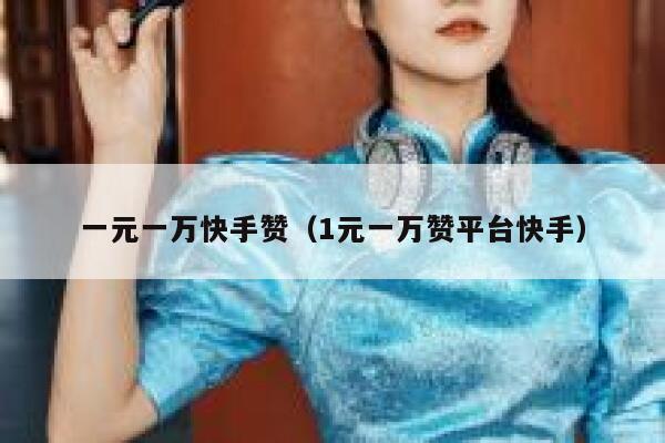 一元一万快手赞（1元一万赞平台快手） 第1张