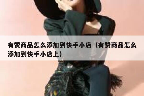 有赞商品怎么添加到快手小店（有赞商品怎么添加到快手小店上） 第1张