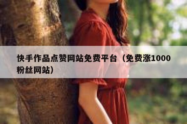 快手作品点赞网站免费平台(免费涨1000粉丝网站) 第1张 快手作品点赞网站免费平台(免费涨1000粉丝网站) 第1张