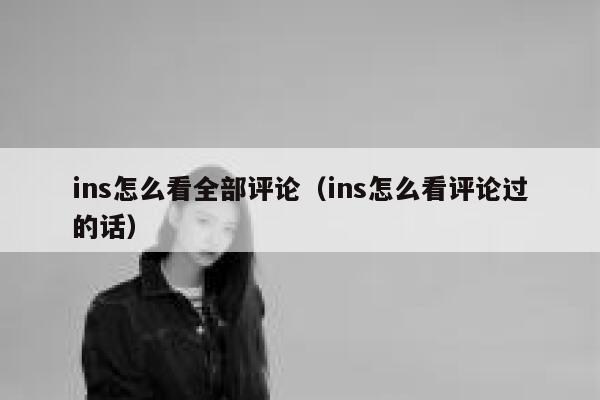 ins怎么看全部评论（ins怎么看评论过的话） 第1张