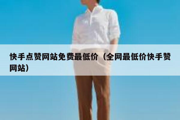 快手点赞网站免费最低价（全网最低价快手赞网站） 第1张