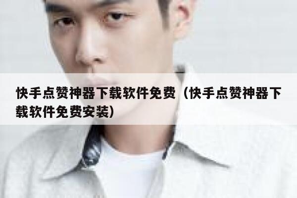 快手点赞神器下载软件免费(快手点赞神器下载软件免费安装) 第1张 快手点赞神器下载软件免费(快手点赞神器下载软件免费安装) 第1张
