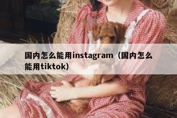 国内怎么能用instagram(国内怎么能用tiktok) 第1张 国内怎么能用instagram(国内怎么能用tiktok) 第1张