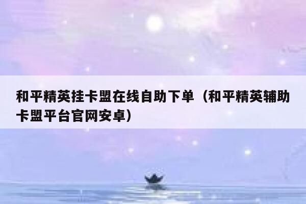 和平精英挂卡盟在线自助下单(和平精英辅助卡盟平台官网安卓) 第1张 和平精英挂卡盟在线自助下单(和平精英辅助卡盟平台官网安卓) 第1张