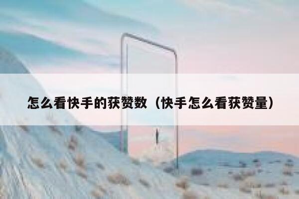 怎么看快手的获赞数（快手怎么看获赞量） 第1张