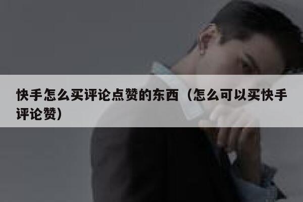快手怎么买评论点赞的东西（怎么可以买快手评论赞） 第1张