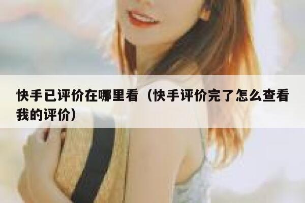 快手已评价在哪里看（快手评价完了怎么查看我的评价） 第1张
